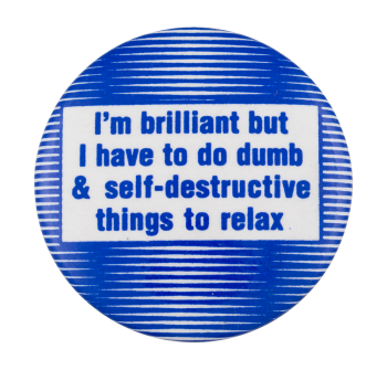 i'm brilliant but i have to do dumb and self-destructive things to relax