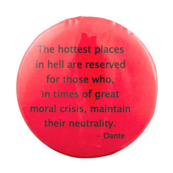 the hottest places in hell are reserved for those who, in times of great moral crisis, maintain their neutrality. -dante
